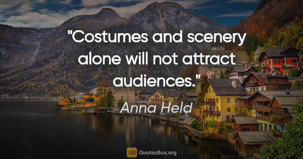 Anna Held quote: "Costumes and scenery alone will not attract audiences."