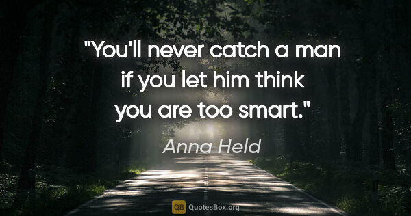 Anna Held quote: "You'll never catch a man if you let him think you are too smart."