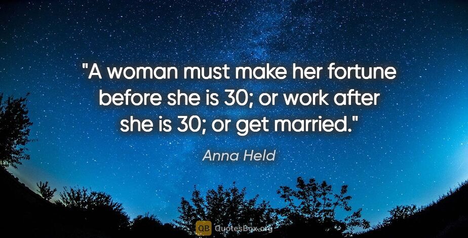 Anna Held quote: "A woman must make her fortune before she is 30; or work after..."