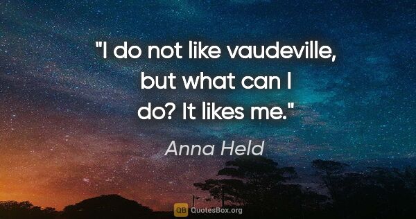 Anna Held quote: "I do not like vaudeville, but what can I do? It likes me."