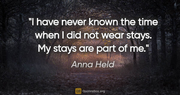 Anna Held quote: "I have never known the time when I did not wear stays. My..."