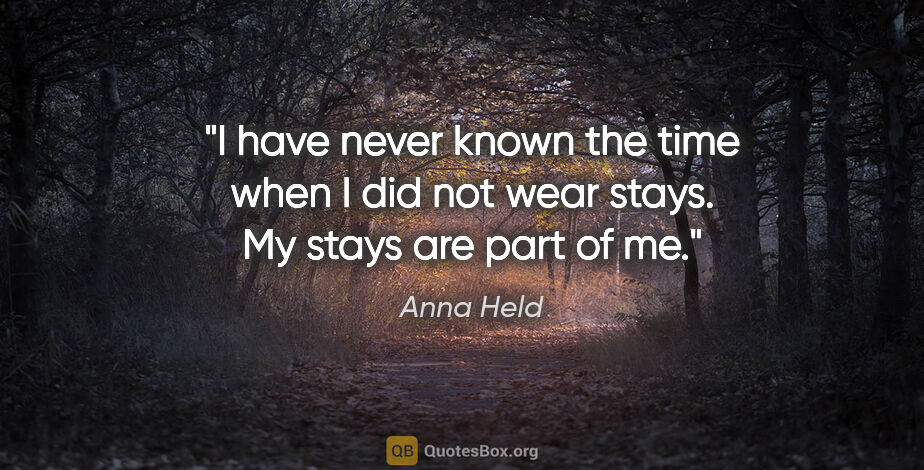 Anna Held quote: "I have never known the time when I did not wear stays. My..."