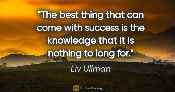 Liv Ullman quote: "The best thing that can come with success is the knowledge..."