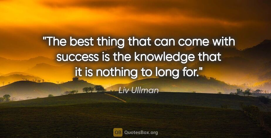 Liv Ullman quote: "The best thing that can come with success is the knowledge..."