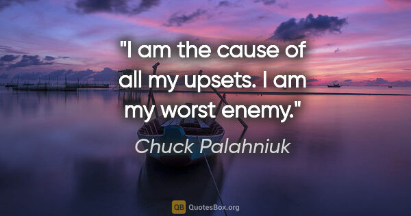 Chuck Palahniuk quote: "I am the cause of all my upsets. I am my worst enemy."