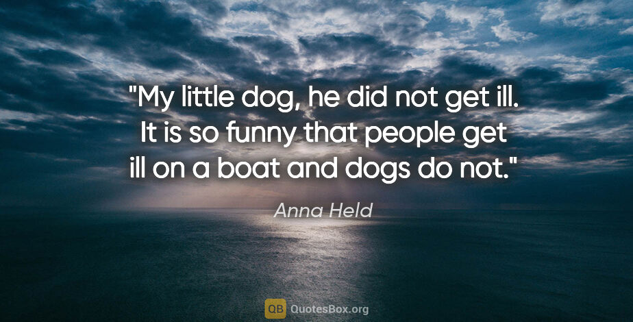 Anna Held quote: "My little dog, he did not get ill. It is so funny that people..."