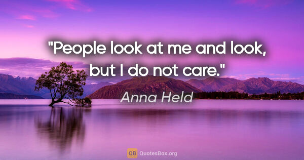 Anna Held quote: "People look at me and look, but I do not care."