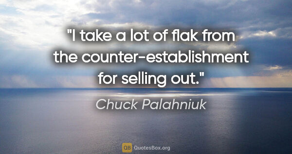 Chuck Palahniuk quote: "I take a lot of flak from the counter-establishment for..."