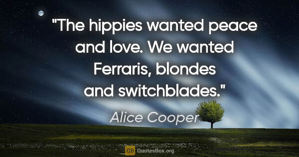 Alice Cooper quote: "The hippies wanted peace and love. We wanted Ferraris, blondes..."