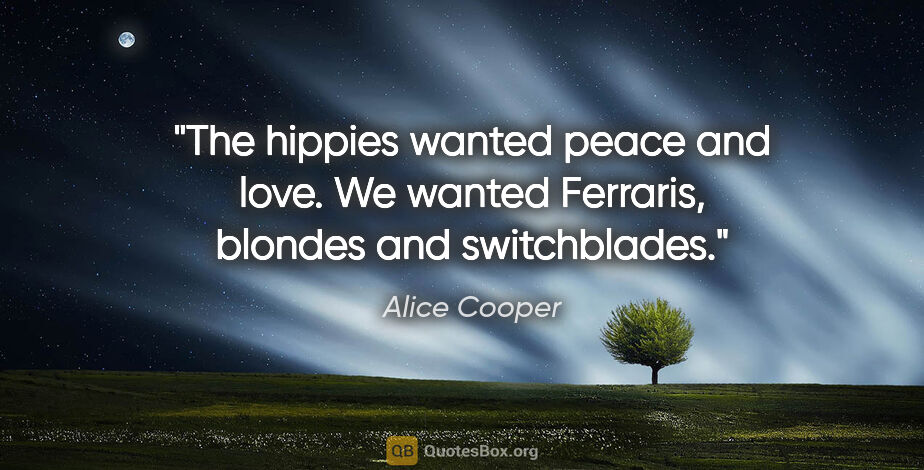 Alice Cooper quote: "The hippies wanted peace and love. We wanted Ferraris, blondes..."