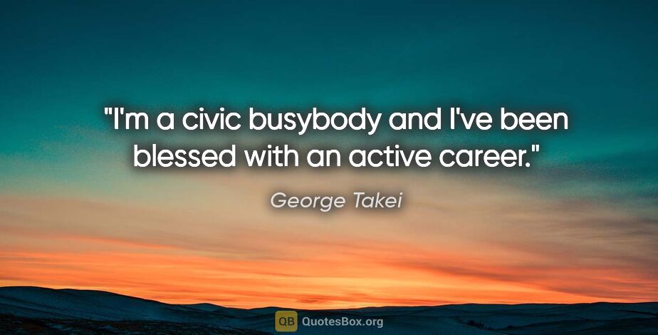George Takei quote: "I'm a civic busybody and I've been blessed with an active career."