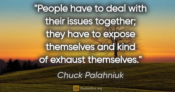 Chuck Palahniuk quote: "People have to deal with their issues together; they have to..."