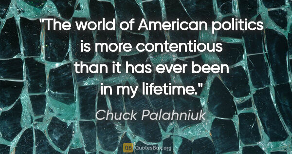 Chuck Palahniuk quote: "The world of American politics is more contentious than it has..."