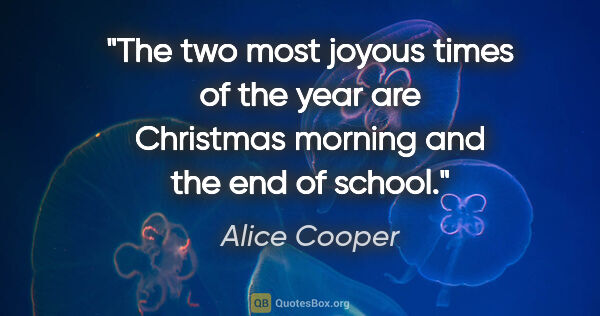 Alice Cooper quote: "The two most joyous times of the year are Christmas morning..."