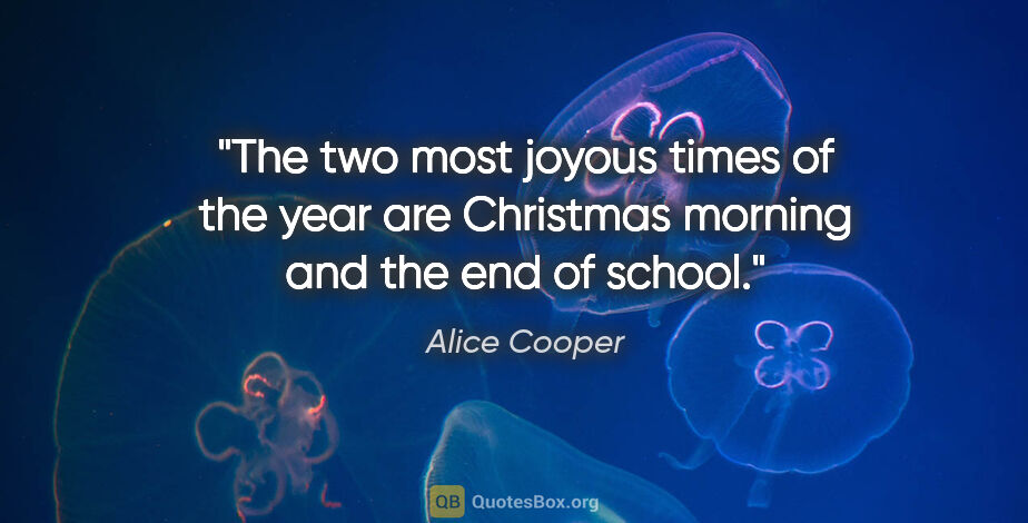 Alice Cooper quote: "The two most joyous times of the year are Christmas morning..."