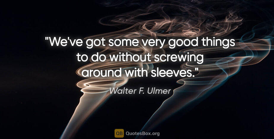 Walter F. Ulmer quote: "We've got some very good things to do without screwing around..."