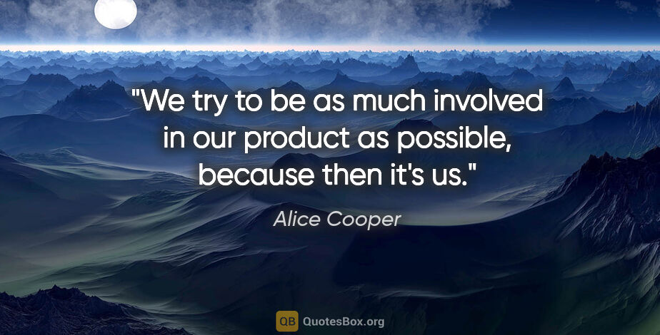 Alice Cooper quote: "We try to be as much involved in our product as possible,..."