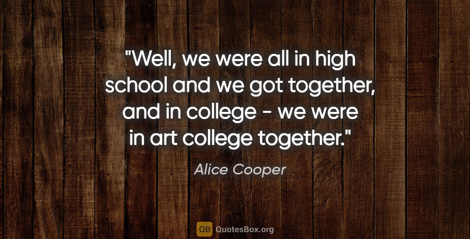 Alice Cooper quote: "Well, we were all in high school and we got together, and in..."