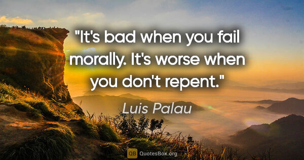 Luis Palau quote: "It's bad when you fail morally. It's worse when you don't repent."