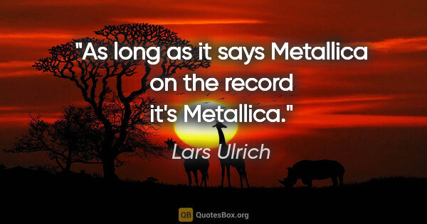 Lars Ulrich quote: "As long as it says Metallica on the record it's Metallica."