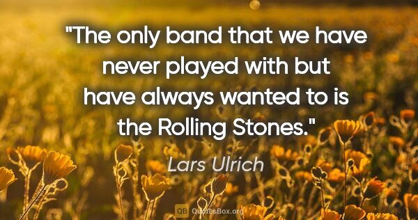 Lars Ulrich quote: "The only band that we have never played with but have always..."