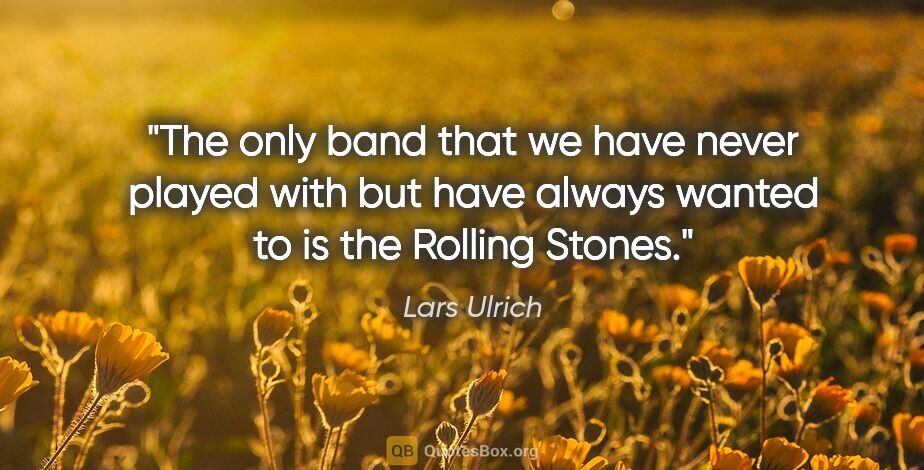 Lars Ulrich quote: "The only band that we have never played with but have always..."