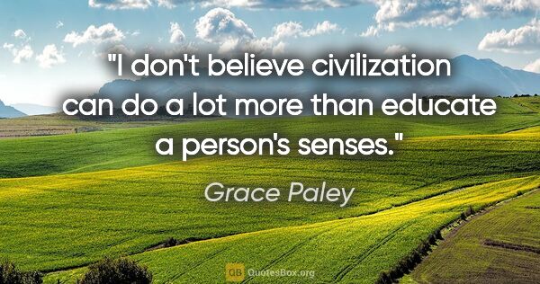 Grace Paley quote: "I don't believe civilization can do a lot more than educate a..."