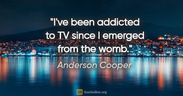 Anderson Cooper quote: "I've been addicted to TV since I emerged from the womb."