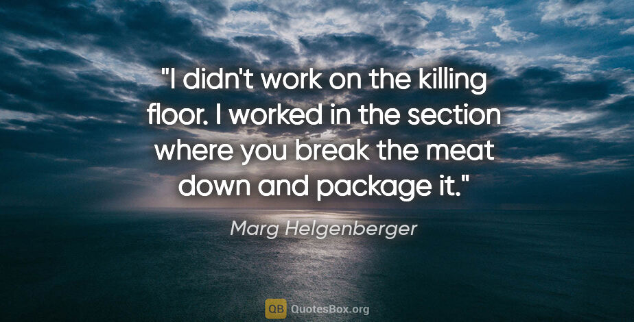 Marg Helgenberger quote: "I didn't work on the killing floor. I worked in the section..."