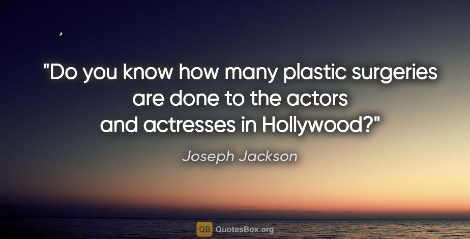 Joseph Jackson quote: "Do you know how many plastic surgeries are done to the actors..."