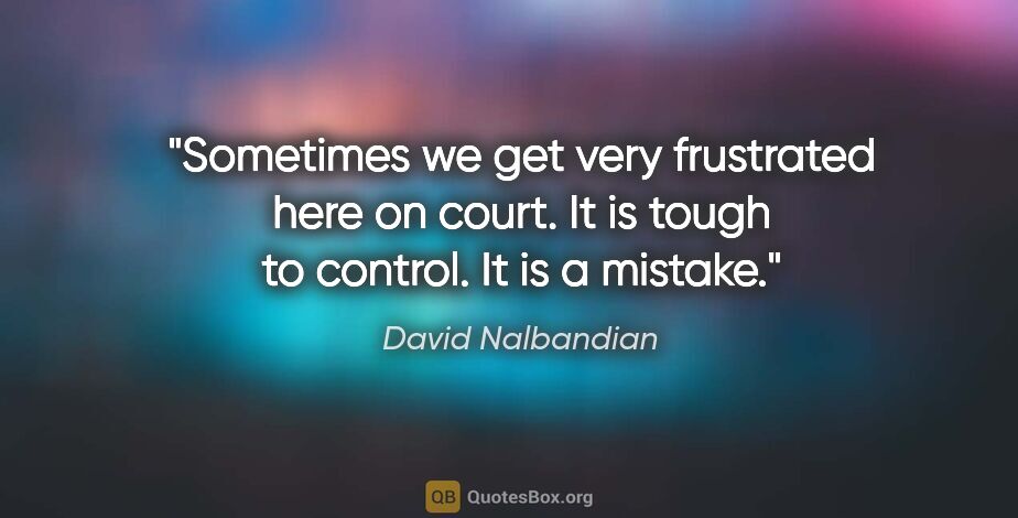 David Nalbandian quote: "Sometimes we get very frustrated here on court. It is tough to..."