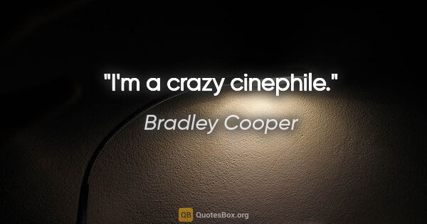 Bradley Cooper quote: "I'm a crazy cinephile."