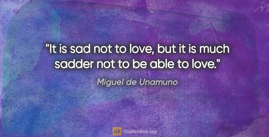 Miguel de Unamuno quote: "It is sad not to love, but it is much sadder not to be able to..."