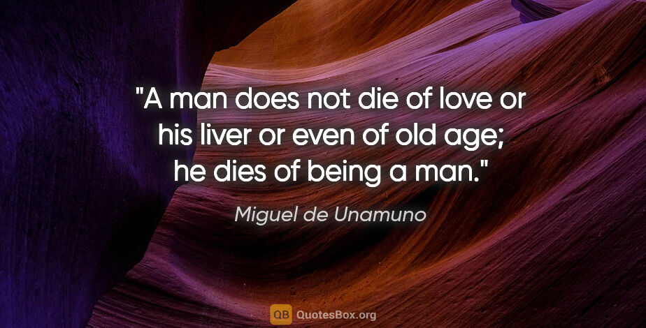 Miguel de Unamuno quote: "A man does not die of love or his liver or even of old age; he..."