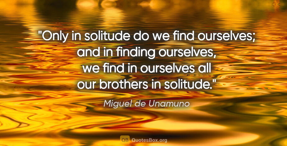 Miguel de Unamuno quote: "Only in solitude do we find ourselves; and in finding..."