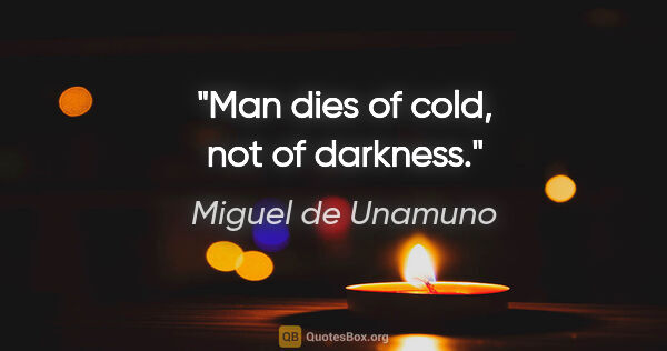 Miguel de Unamuno quote: "Man dies of cold, not of darkness."