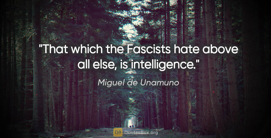 Miguel de Unamuno quote: "That which the Fascists hate above all else, is intelligence."