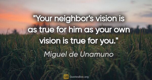 Miguel de Unamuno quote: "Your neighbor's vision is as true for him as your own vision..."