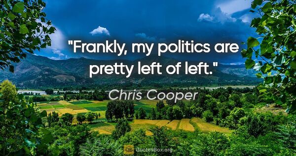 Chris Cooper quote: "Frankly, my politics are pretty left of left."