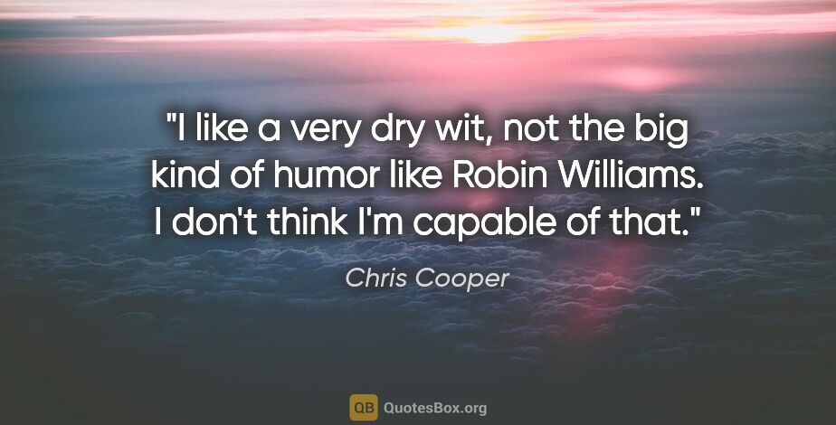 Chris Cooper quote: "I like a very dry wit, not the big kind of humor like Robin..."