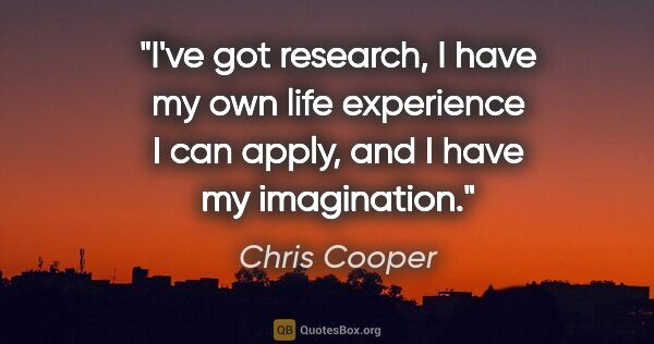 Chris Cooper quote: "I've got research, I have my own life experience I can apply,..."