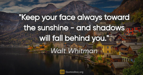 Walt Whitman quote: "Keep your face always toward the sunshine - and shadows will..."