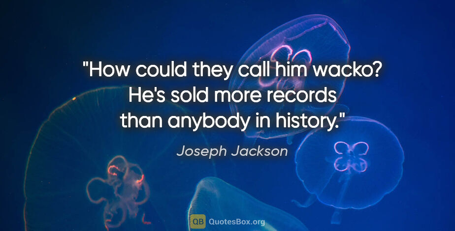 Joseph Jackson quote: "How could they call him wacko? He's sold more records than..."