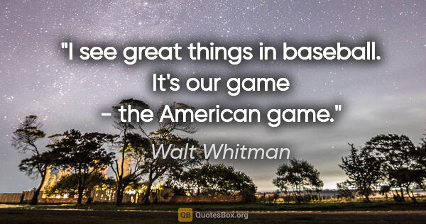 Walt Whitman quote: "I see great things in baseball. It's our game - the American..."