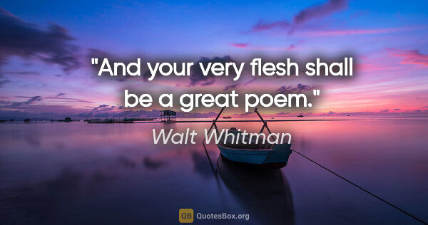 Walt Whitman quote: "And your very flesh shall be a great poem."