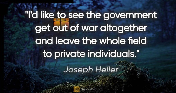 Joseph Heller quote: "I'd like to see the government get out of war altogether and..."