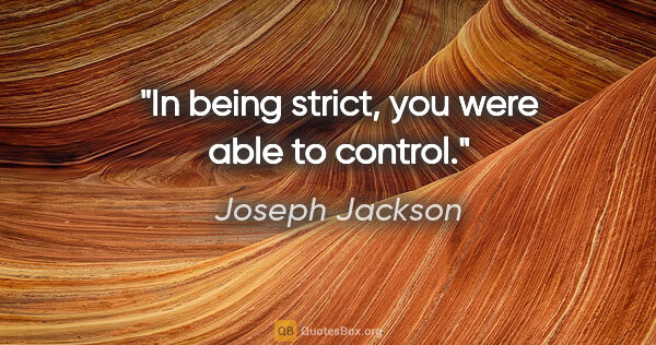 Joseph Jackson quote: "In being strict, you were able to control."