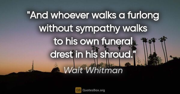 Walt Whitman quote: "And whoever walks a furlong without sympathy walks to his own..."