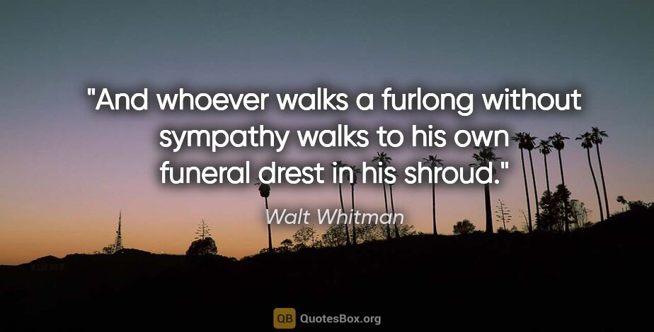 Walt Whitman quote: "And whoever walks a furlong without sympathy walks to his own..."