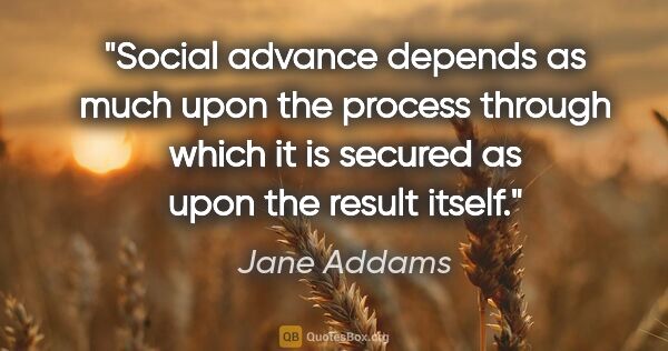 Jane Addams quote: "Social advance depends as much upon the process through which..."